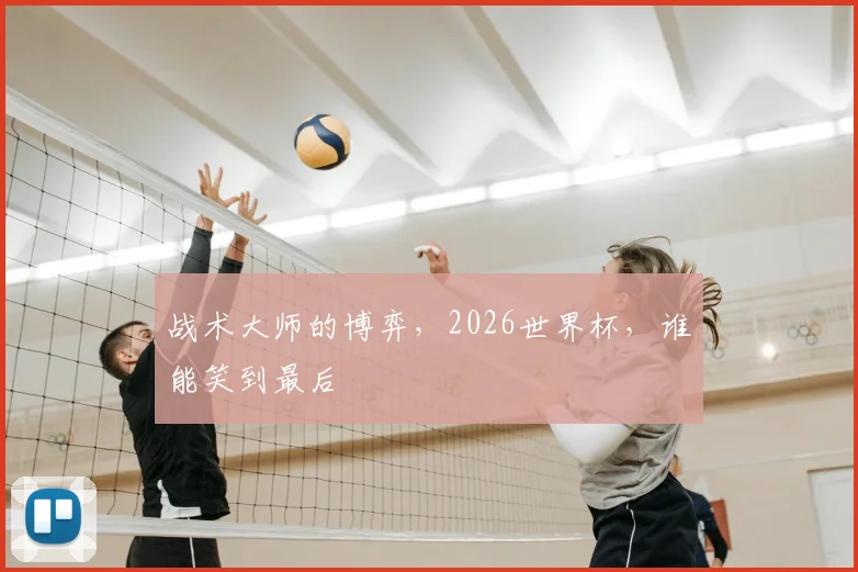 战术大师的博弈,2026世界杯,谁能笑到最后