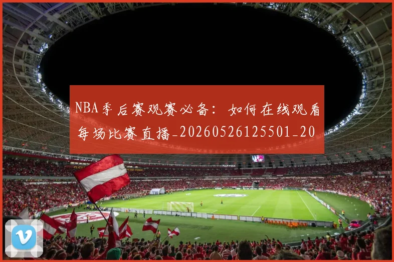 NBA季后赛观赛必备：如何在线观看每场比赛直播_20260526125501_20260702164745
