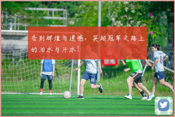 告别辉煌与遗憾，英超冠军之路上的泪水与汗水！