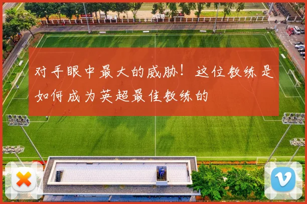 对手眼中最大的威胁!这位教练是如何成为英超最佳教练的