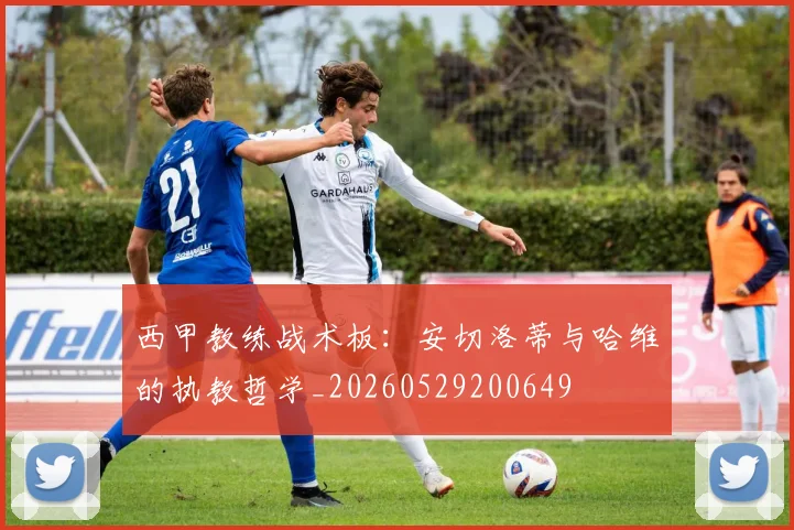 西甲教练战术板:安切洛蒂与哈维的执教哲学_20260529200649