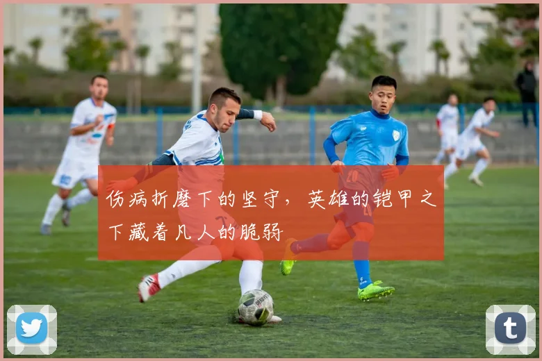 伤病折磨下的坚守，英雄的铠甲之下藏着凡人的脆弱