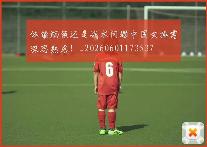 体能瓶颈还是战术问题中国女排需深思熟虑！_20260601173537