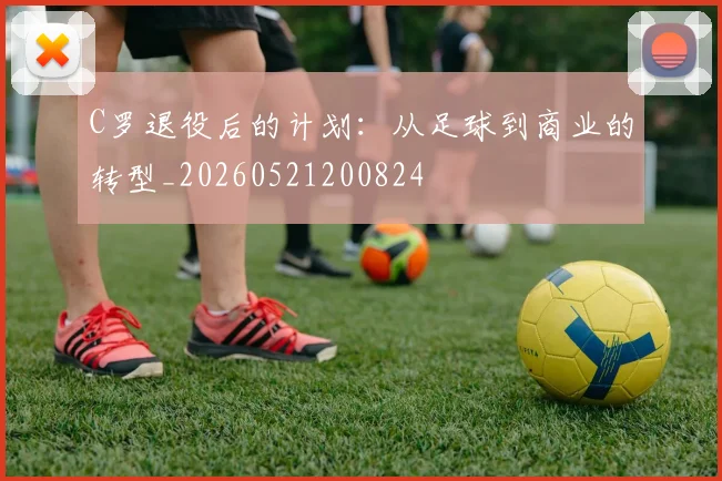 C罗退役后的计划：从足球到商业的转型_20260521200824