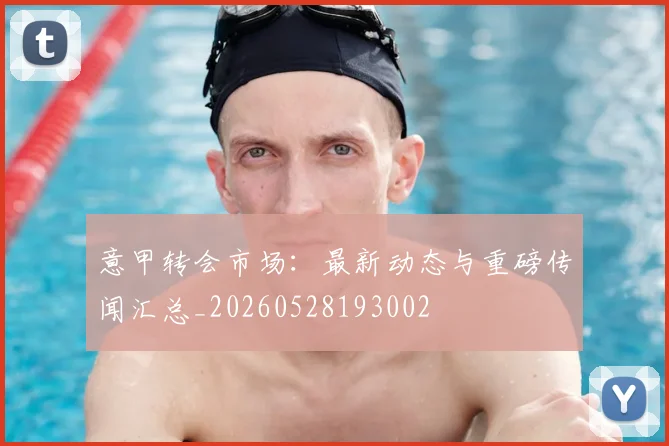 意甲转会市场：最新动态与重磅传闻汇总_20260528193002