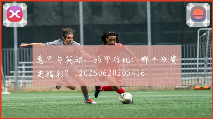 意甲与英超、西甲对比：哪个联赛更精彩？_20260620205416