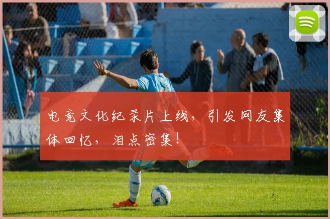 电竞文化纪录片上线，引发网友集体回忆，泪点密集！