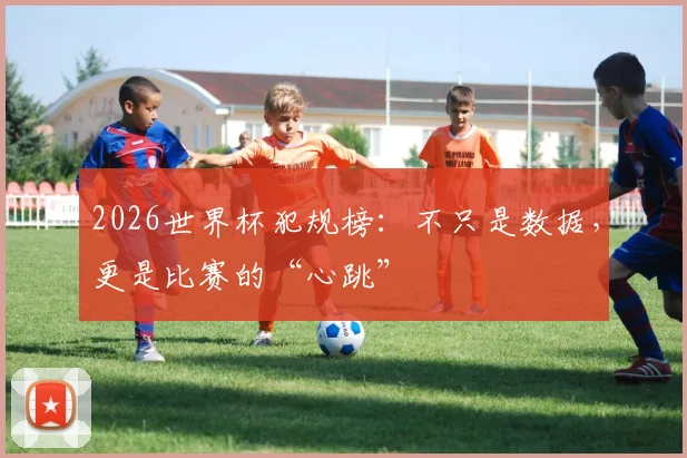 2026世界杯犯规榜:不只是数据,更是比赛的“心跳”
