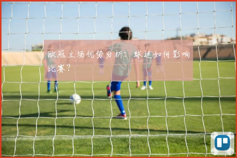 欧冠主场优势分析:球迷如何影响比赛?