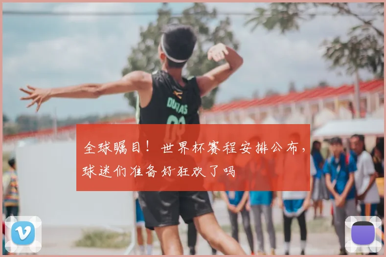 全球瞩目!世界杯赛程安排公布,球迷们准备好狂欢了吗