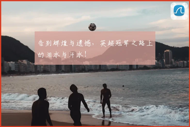 告别辉煌与遗憾,英超冠军之路上的泪水与汗水!