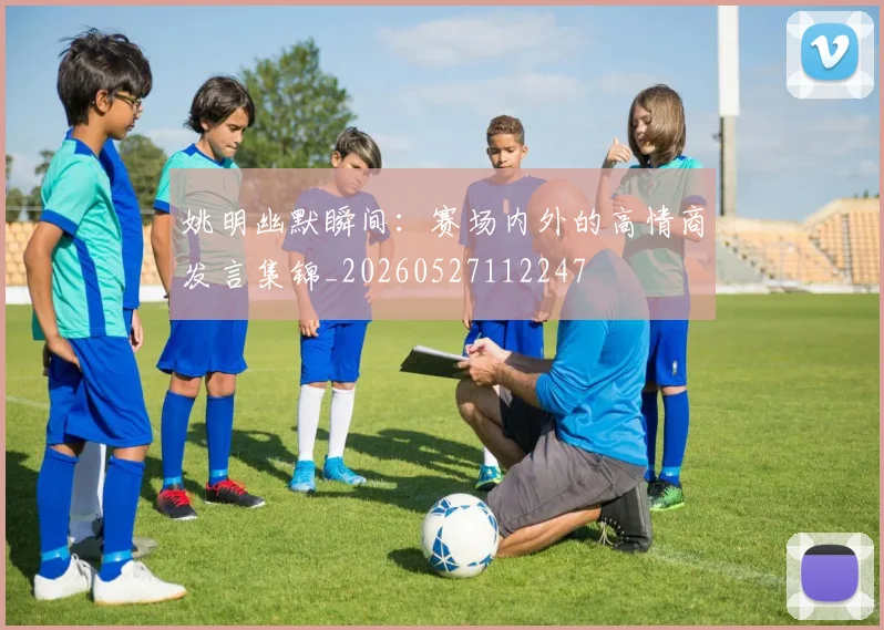 姚明幽默瞬间：赛场内外的高情商发言集锦_20260527112247