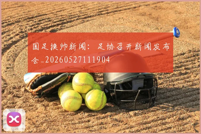 国足换帅新闻：足协召开新闻发布会_20260527111904