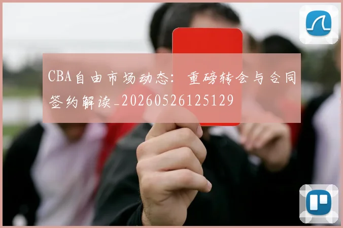 CBA自由市场动态:重磅转会与合同签约解读_20260526125129