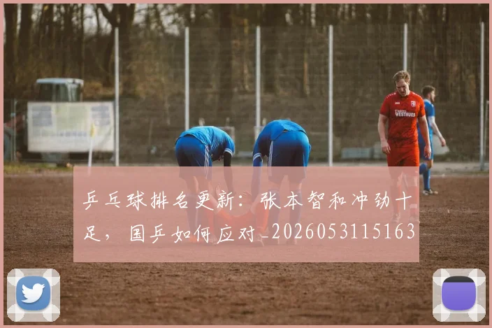 乒乓球排名更新：张本智和冲劲十足，国乒如何应对_20260531151630