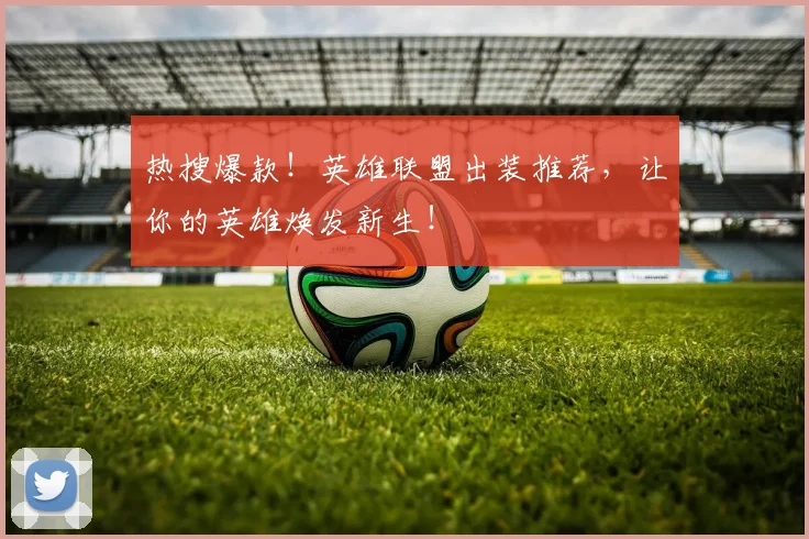 热搜爆款!英雄联盟出装推荐,让你的英雄焕发新生!