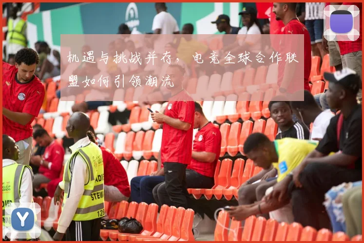 机遇与挑战并存，电竞全球合作联盟如何引领潮流