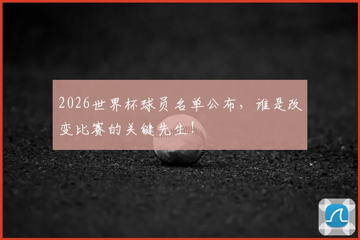 2026世界杯球员名单公布，谁是改变比赛的关键先生！