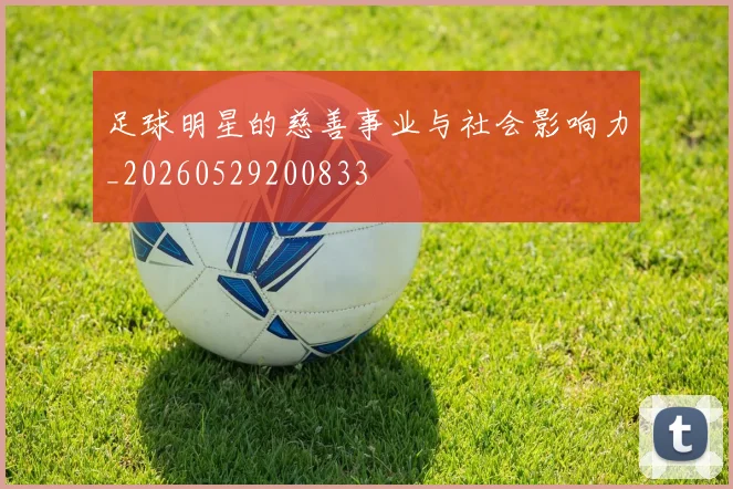 足球明星的慈善事业与社会影响力_20260529200833