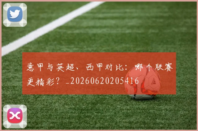 意甲与英超、西甲对比：哪个联赛更精彩？_20260620205416