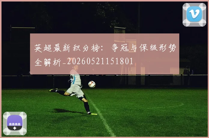 英超最新积分榜：争冠与保级形势全解析_20260521151801