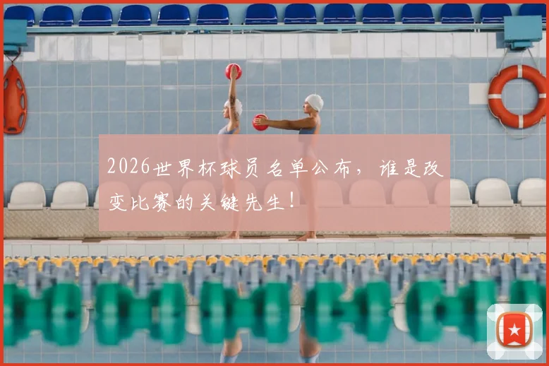 2026世界杯球员名单公布,谁是改变比赛的关键先生!