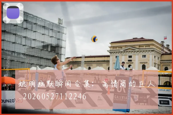 姚明幽默瞬间合集：高情商的巨人_20260527112246