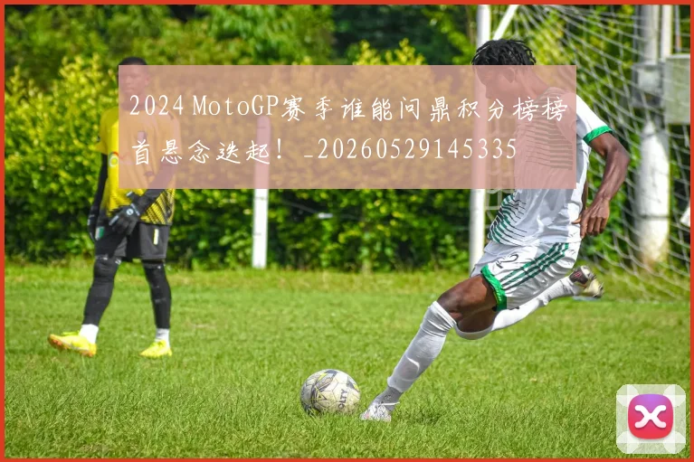 2024 MotoGP赛季谁能问鼎积分榜榜首悬念迭起!_20260529145335