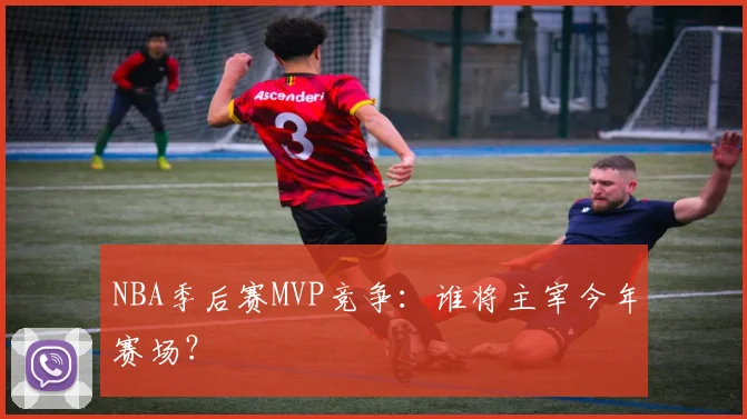 NBA季后赛MVP竞争：谁将主宰今年赛场？