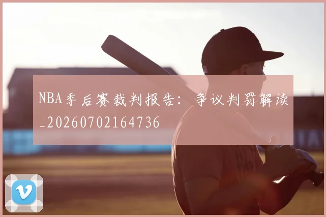 NBA季后赛裁判报告：争议判罚解读_20260702164736