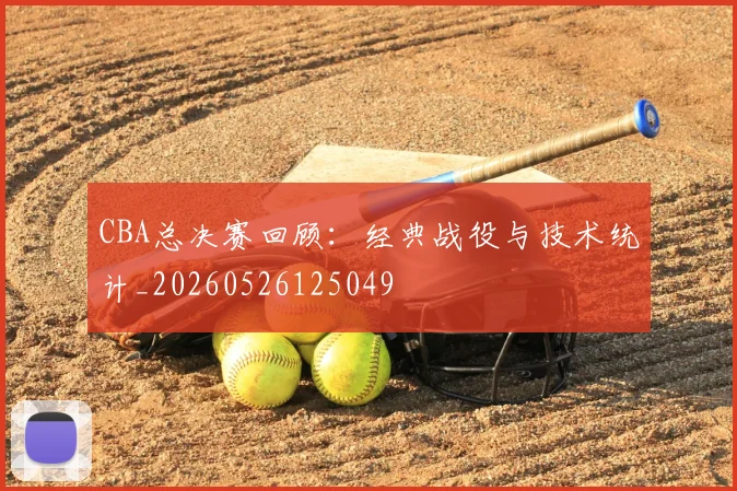 CBA总决赛回顾：经典战役与技术统计_20260526125049