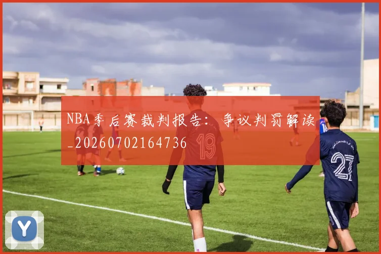 NBA季后赛裁判报告:争议判罚解读_20260702164736