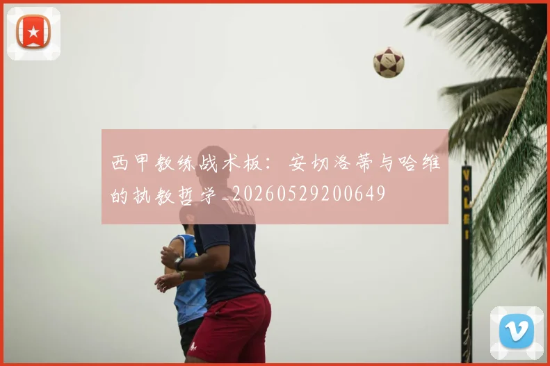 西甲教练战术板：安切洛蒂与哈维的执教哲学_20260529200649