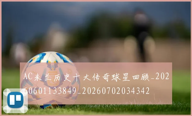 AC米兰历史十大传奇球星回顾_20260601133849_20260702034342