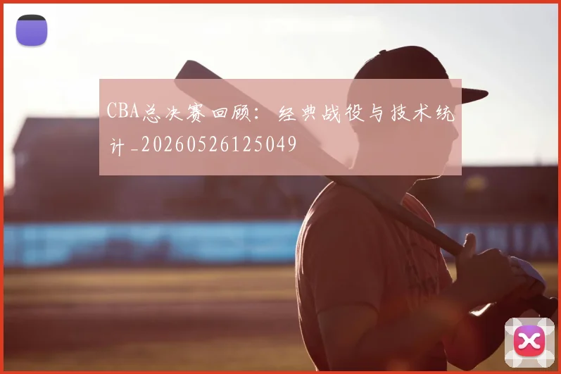 CBA总决赛回顾:经典战役与技术统计_20260526125049