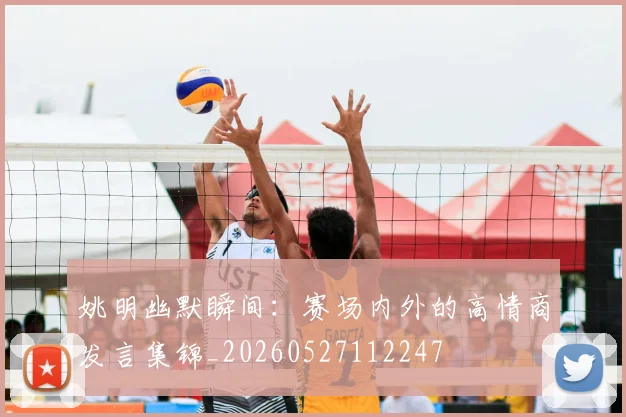 姚明幽默瞬间：赛场内外的高情商发言集锦_20260527112247