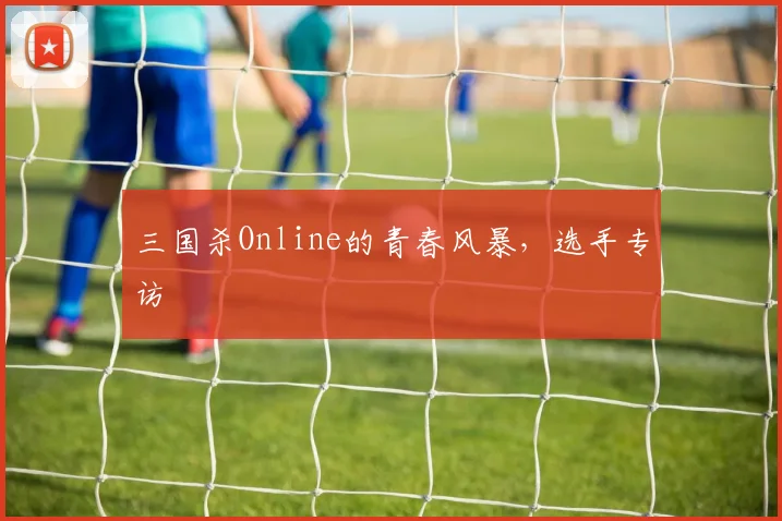 三国杀Online的青春风暴,选手专访
