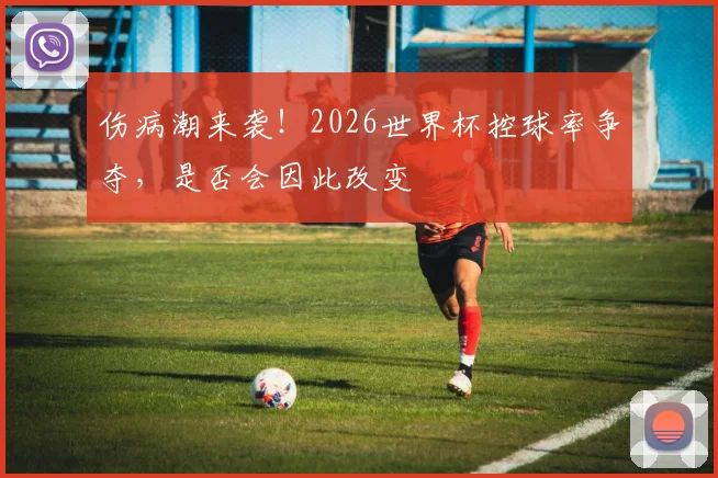 伤病潮来袭!2026世界杯控球率争夺,是否会因此改变