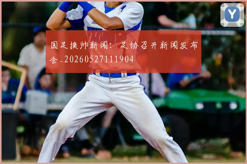 国足换帅新闻:足协召开新闻发布会_20260527111904