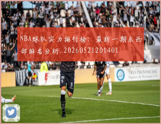 NBA球队实力排行榜:最新一期东西部排名分析_20260521201401