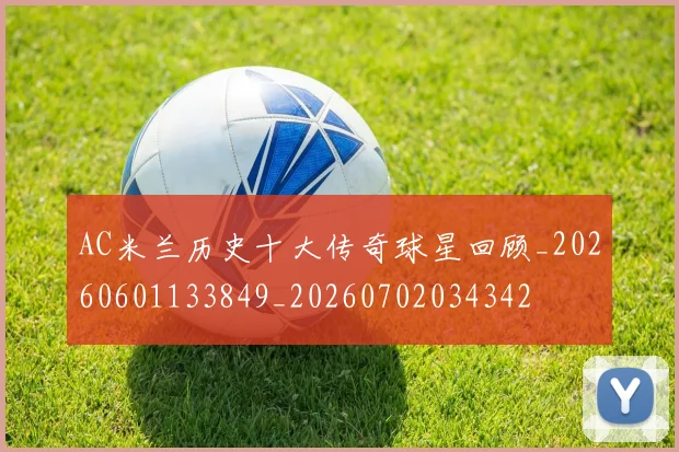 AC米兰历史十大传奇球星回顾_20260601133849_20260702034342