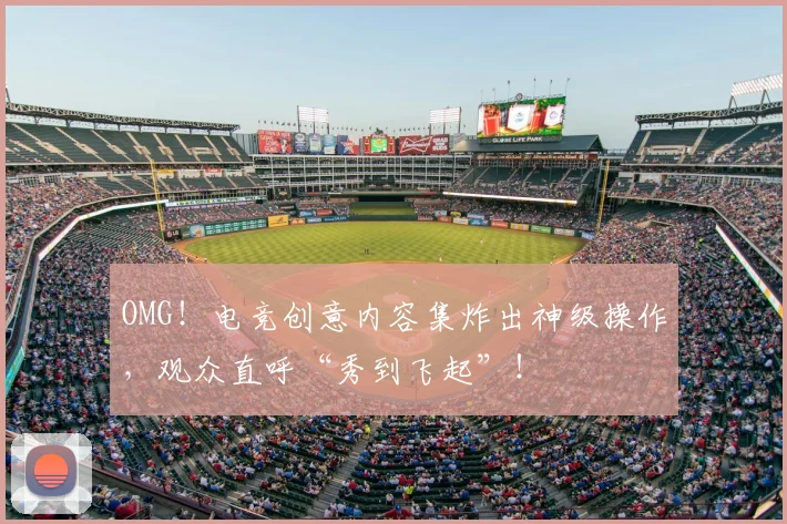 OMG！电竞创意内容集炸出神级操作，观众直呼“秀到飞起”！