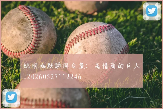姚明幽默瞬间合集：高情商的巨人_20260527112246