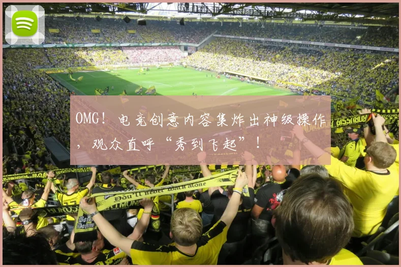 OMG！电竞创意内容集炸出神级操作，观众直呼“秀到飞起”！