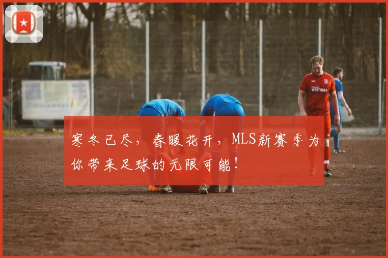 寒冬已尽，春暖花开，MLS新赛季为你带来足球的无限可能！