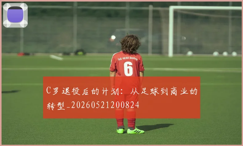 C罗退役后的计划：从足球到商业的转型_20260521200824
