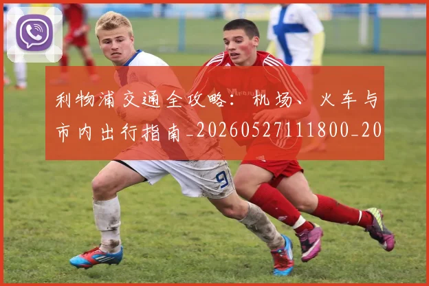 利物浦交通全攻略：机场、火车与市内出行指南_20260527111800_20260704173414