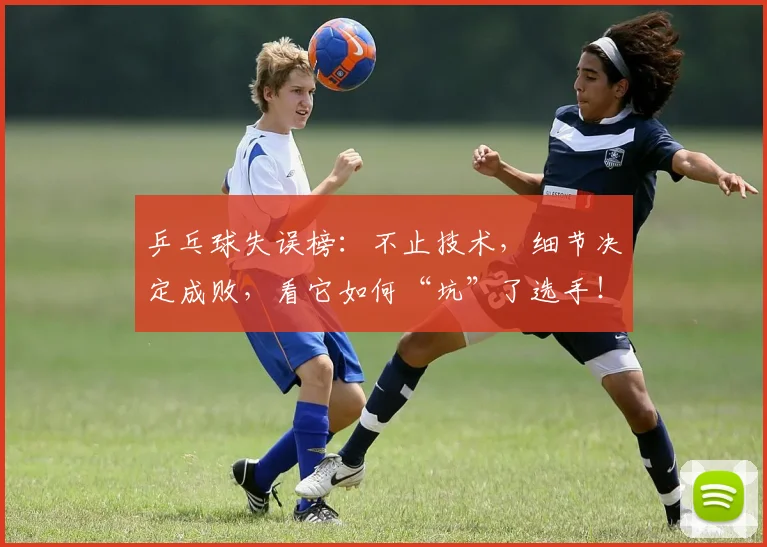 乒乓球失误榜:不止技术,细节决定成败,看它如何“坑”了选手!