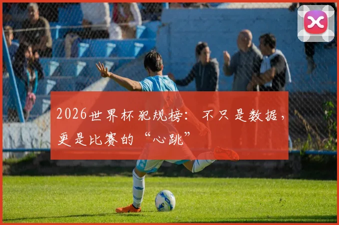 2026世界杯犯规榜：不只是数据，更是比赛的“心跳”