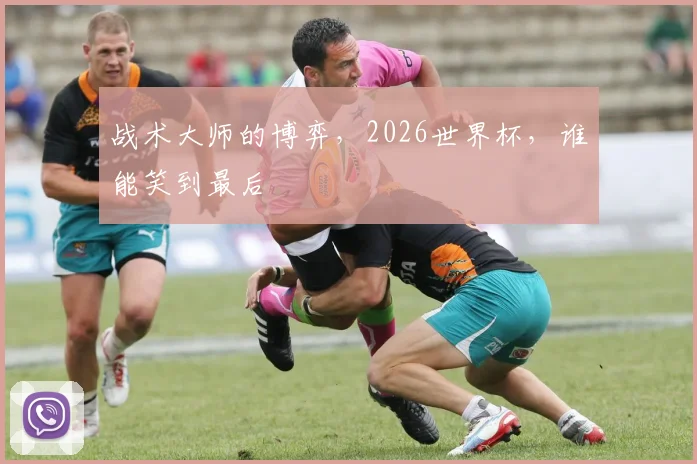 战术大师的博弈，2026世界杯，谁能笑到最后